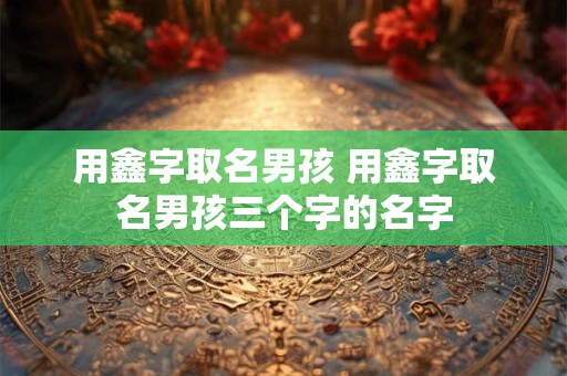 用鑫字取名男孩 用鑫字取名男孩三个字的名字