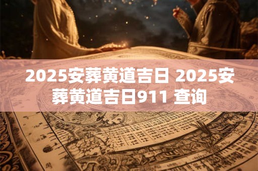 2025安葬黄道吉日 2025安葬黄道吉日911 查询