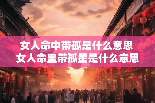 女人命中带孤是什么意思 女人命里带孤星是什么意思