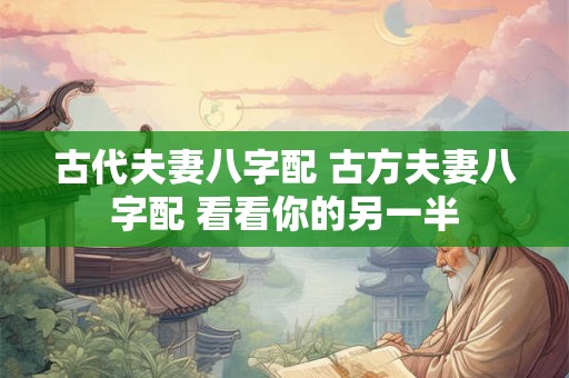古代夫妻八字配 古方夫妻八字配 看看你的另一半