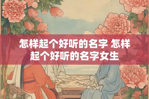 怎样起个好听的名字 怎样起个好听的名字女生