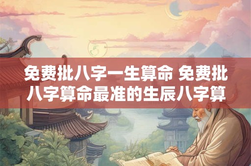 免费批八字一生算命 免费批八字算命最准的生辰八字算命实例