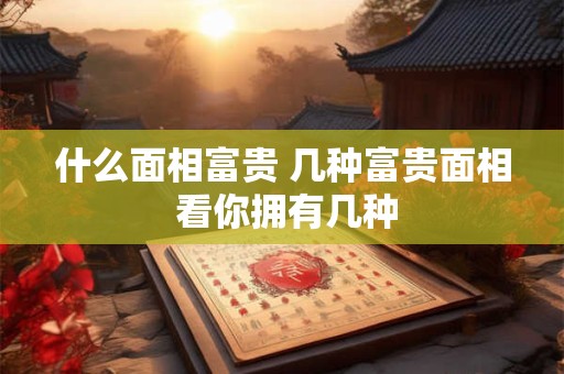 什么面相富贵 几种富贵面相 看你拥有几种