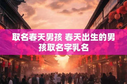 取名春天男孩 春天出生的男孩取名字乳名