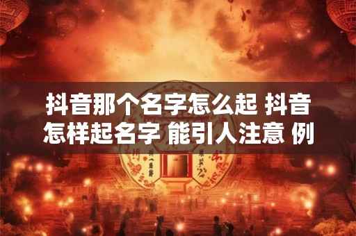 抖音那个名字怎么起 抖音怎样起名字 能引人注意 例几个
