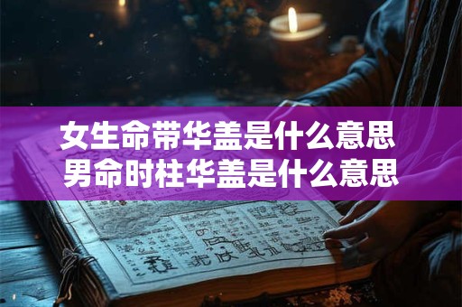 女生命带华盖是什么意思 男命时柱华盖是什么意思
