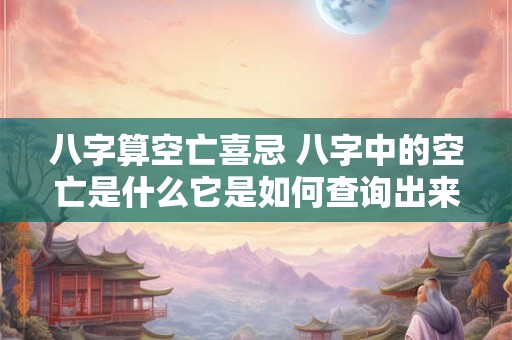 八字算空亡喜忌 八字中的空亡是什么它是如何查询出来的