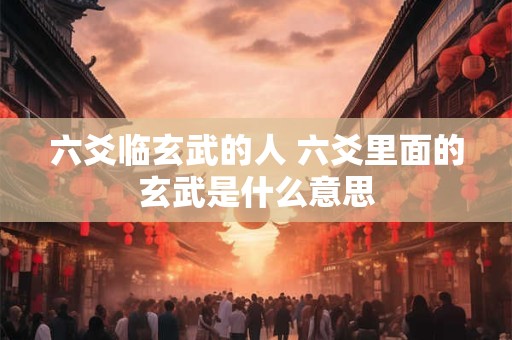 六爻临玄武的人 六爻里面的玄武是什么意思