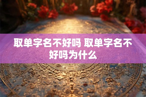 取单字名不好吗 取单字名不好吗为什么