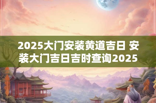2025大门安装黄道吉日 安装大门吉日吉时查询2025年3月