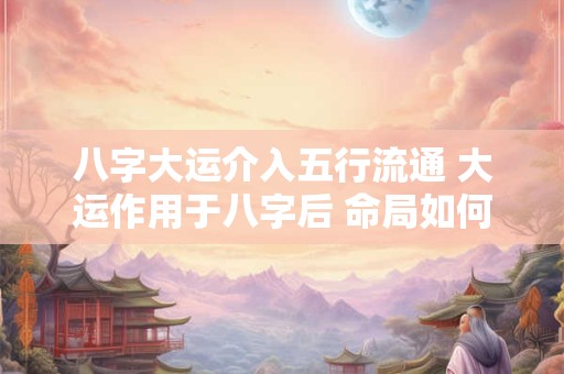 八字大运介入五行流通 大运作用于八字后 命局如何变化