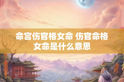 命宫伤官格女命 伤官命格女命是什么意思