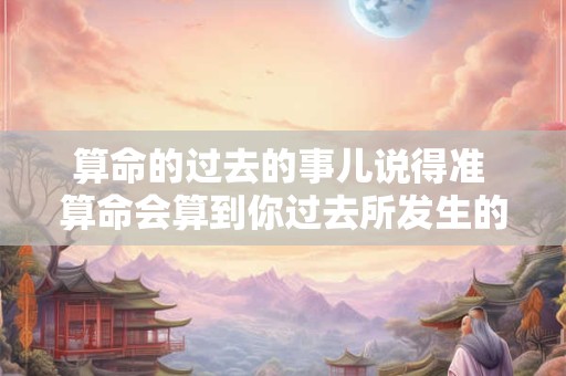 算命的过去的事儿说得准 算命会算到你过去所发生的事情吗