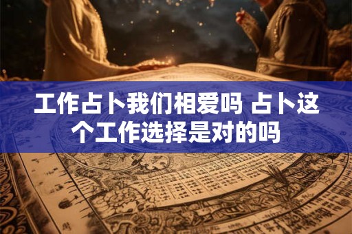 工作占卜我们相爱吗 占卜这个工作选择是对的吗 工作占卜我们相爱吗 占卜这个工作选择是对的吗