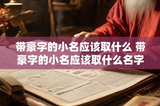 带豪字的小名应该取什么 带豪字的小名应该取什么名字好听