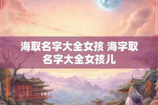 海取名字大全女孩 海字取名字大全女孩儿