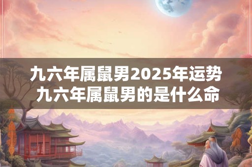 九六年属鼠男2025年运势 九六年属鼠男的是什么命