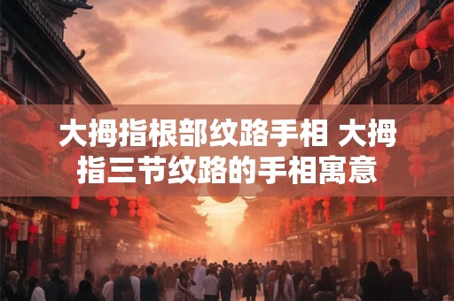 大拇指根部纹路手相 大拇指三节纹路的手相寓意