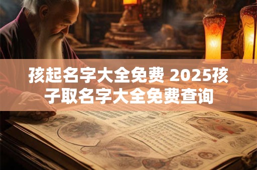 孩起名字大全免费 2025孩子取名字大全免费查询