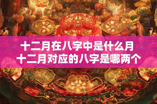 十二月在八字中是什么月 十二月对应的八字是哪两个字