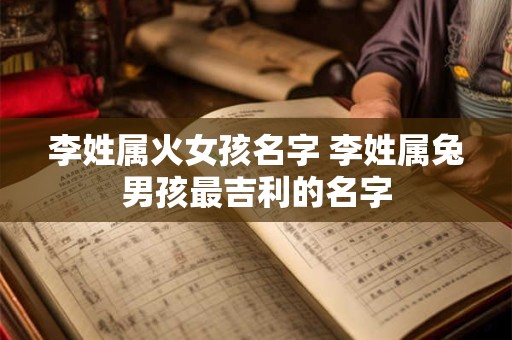 李姓属火女孩名字 李姓属兔男孩最吉利的名字