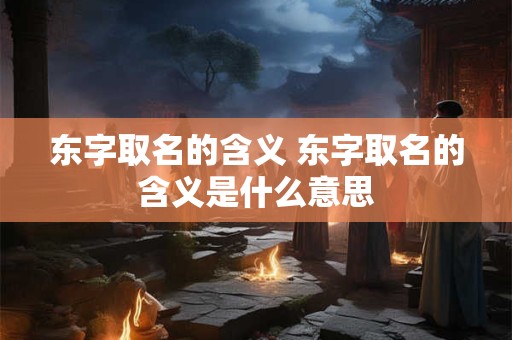东字取名的含义 东字取名的含义是什么意思