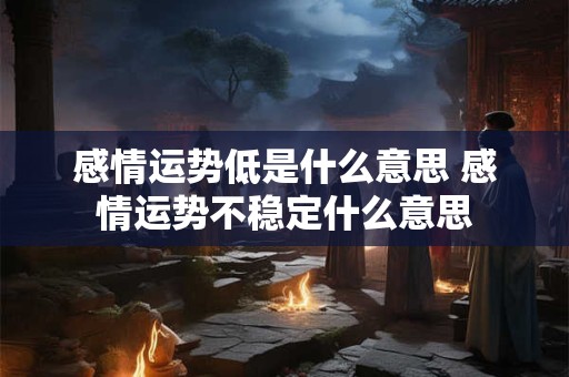 感情运势低是什么意思 感情运势不稳定什么意思 感情运势低是什么意思 感情运势不稳定什么意思