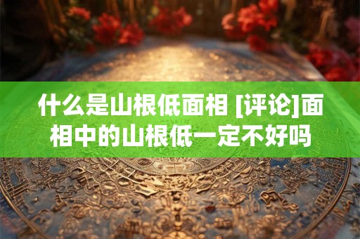 什么是山根低面相 [评论]面相中的山根低一定不好吗