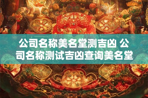 公司名称美名堂测吉凶 公司名称测试吉凶查询美名堂