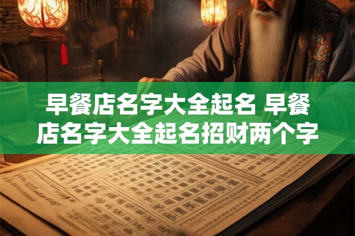 详细阅读:早餐店名字大全起名 早餐店名字大全起名招财两个字 早餐店名字大全起名 早餐店名字大全起名招财两个字
