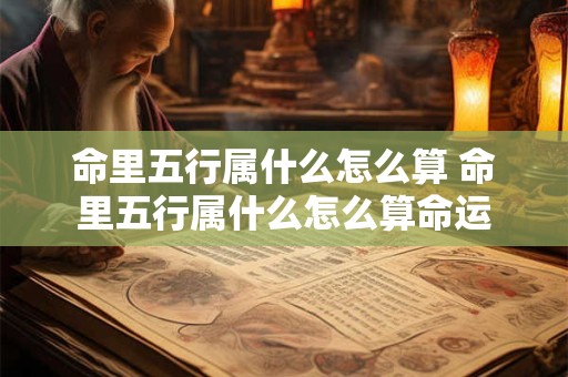 命里五行属什么怎么算 命里五行属什么怎么算命运