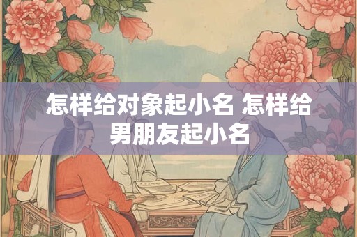 怎样给对象起小名 怎样给男朋友起小名
