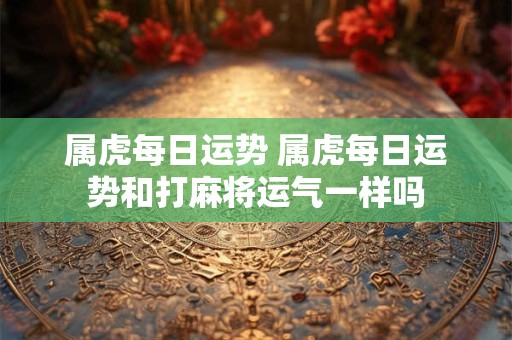 属虎每日运势 属虎每日运势和打麻将运气一样吗