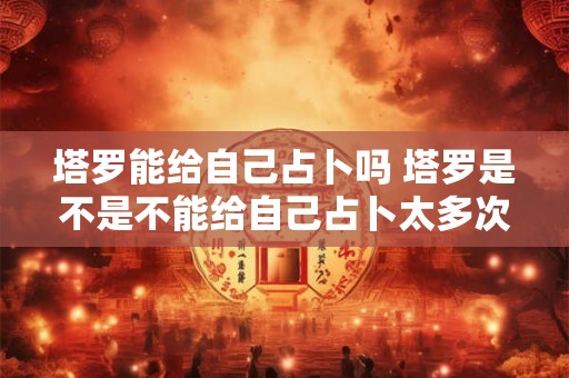 塔罗能给自己占卜吗 塔罗是不是不能给自己占卜太多次