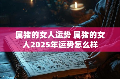 属猪的女人运势 属猪的女人2025年运势怎么样