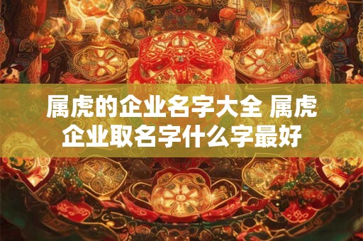 属虎的企业名字大全 属虎企业取名字什么字最好