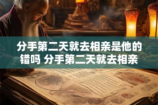 分手第二天就去相亲是他的错吗 分手第二天就去相亲是他的错吗为什么