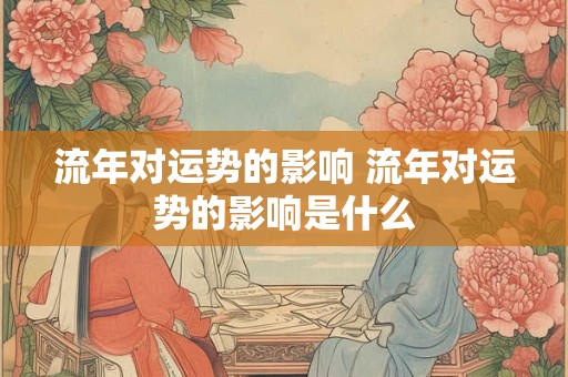 流年对运势的影响 流年对运势的影响是什么