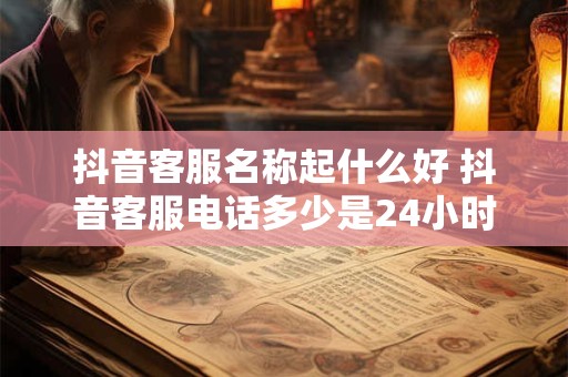抖音客服名称起什么好 抖音客服电话多少是24小时人工服务