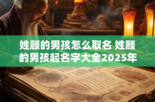 姓顾的男孩怎么取名 姓顾的男孩起名字大全2025年