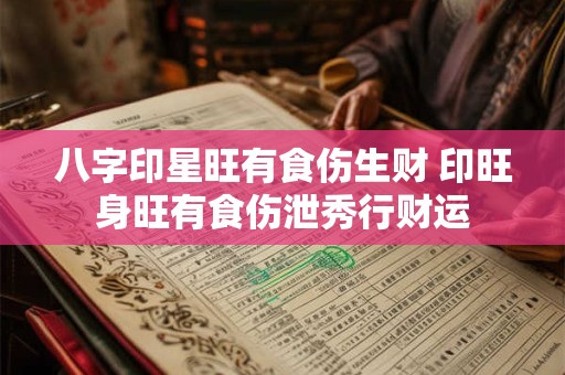 八字印星旺有食伤生财 印旺身旺有食伤泄秀行财运