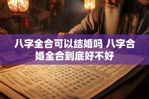 八字全合可以结婚吗 八字合婚全合到底好不好