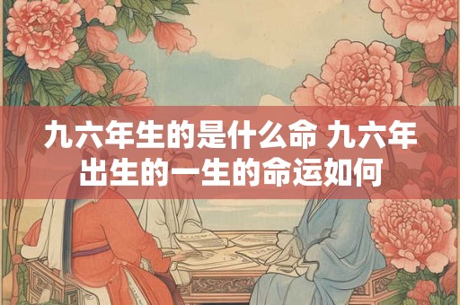 九六年生的是什么命 九六年出生的一生的命运如何