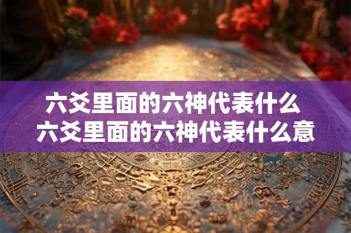 六爻里面的六神代表什么 六爻里面的六神代表什么意思