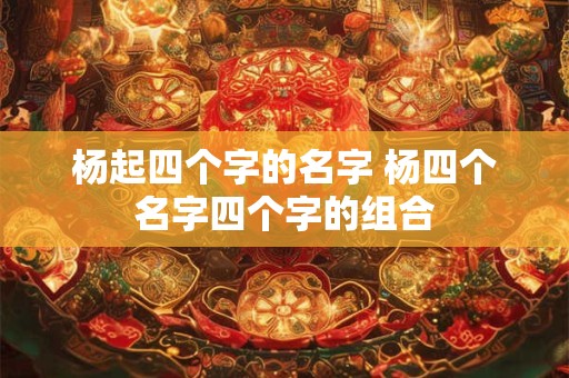 杨起四个字的名字 杨四个名字四个字的组合