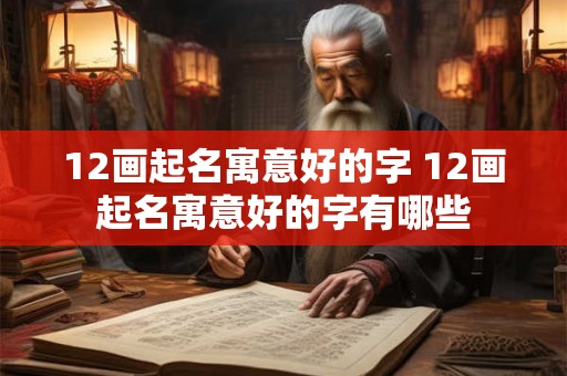 12画起名寓意好的字 12画起名寓意好的字有哪些