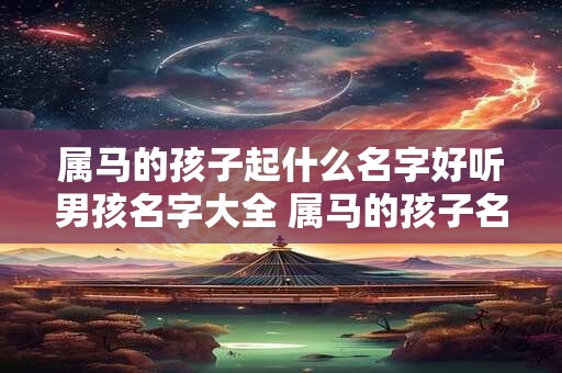 属马的孩子起什么名字好听男孩名字大全 属马的孩子名字带什么字好