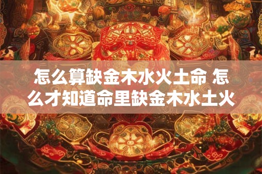 怎么算缺金木水火土命 怎么才知道命里缺金木水土火
