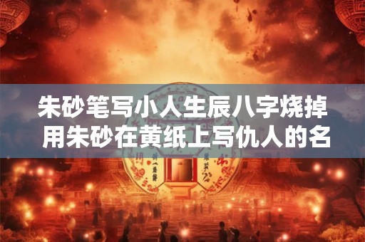 朱砂笔写小人生辰八字烧掉 用朱砂在黄纸上写仇人的名字烧掉会怎么样