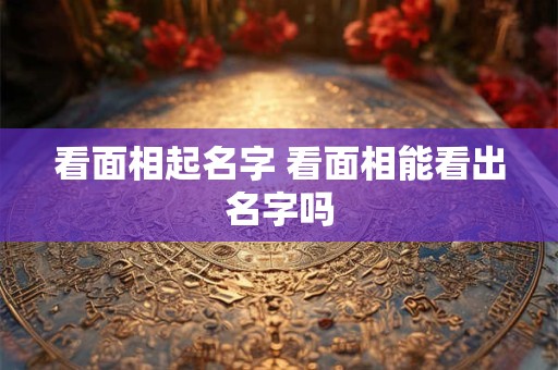 看面相起名字 看面相能看出名字吗